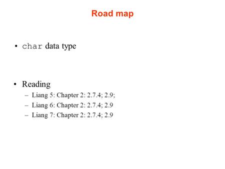 Road map char data type Reading –Liang 5: Chapter 2: 2.7.4; 2.9; –Liang 6: Chapter 2: 2.7.4; 2.9 –Liang 7: Chapter 2: 2.7.4; 2.9.