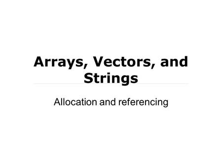 Arrays, Vectors, and Strings Allocation and referencing.