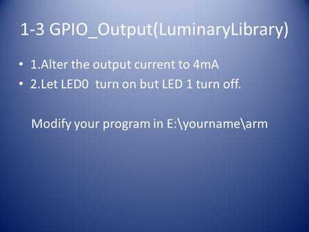 1-3 GPIO_Output(LuminaryLibrary) 1.Alter the output current to 4mA 2.Let LED0 turn on but LED 1 turn off. Modify your program in E:\yourname\arm.