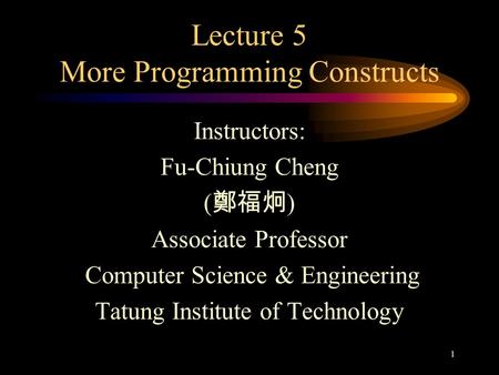 1 Lecture 5 More Programming Constructs Instructors: Fu-Chiung Cheng ( 鄭福炯 ) Associate Professor Computer Science & Engineering Tatung Institute of Technology.