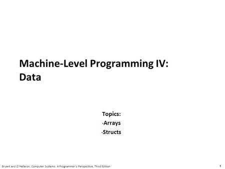 Carnegie Mellon 1 Bryant and O’Hallaron, Computer Systems: A Programmer’s Perspective, Third Edition Machine-Level Programming IV: Data Topics: Arrays.