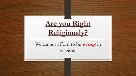 Are you Right Religiously? We cannot afford to be wrong in religion!!