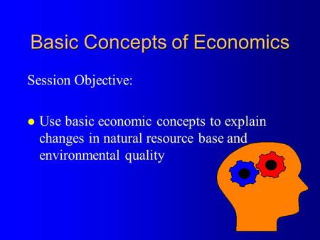 Basic Concepts of Economics Session Objective: l Use basic economic concepts to explain changes in natural resource base and environmental quality.