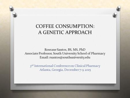 COFFEE CONSUMPTION: A GENETIC APPROACH Roseane Santos, BS, MS, PhD Associate Professor, South University School of Pharmacy