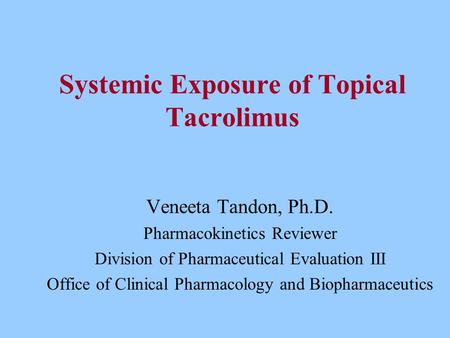 Systemic Exposure of Topical Tacrolimus Veneeta Tandon, Ph.D. Pharmacokinetics Reviewer Division of Pharmaceutical Evaluation III Office of Clinical Pharmacology.