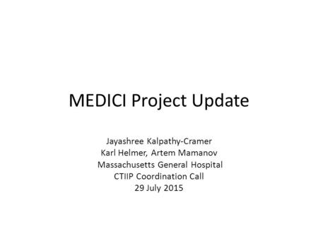 MEDICI Project Update Jayashree Kalpathy-Cramer Karl Helmer, Artem Mamanov Massachusetts General Hospital CTIIP Coordination Call 29 July 2015.