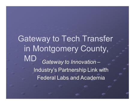 Gateway to Tech Transfer in Montgomery County, MD Gateway to Innovation – Industry’s Partnership Link with Federal Labs and Academia.