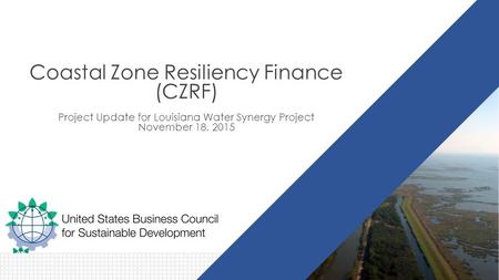 Coastal Zone Resiliency Finance (CZRF) Project Update for Louisiana Water Synergy Project November 18, 2015.