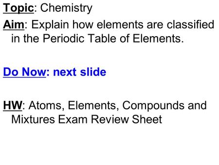 Topic: Chemistry Aim: Explain how elements are classified in the Periodic Table of Elements. Do Now: next slide HW: Atoms, Elements, Compounds and Mixtures.