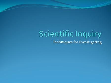 Techniques for Investigating. What is Scientific Inquiry? An orderly approach to investigating and solving problems. Similar to solving everyday problems.