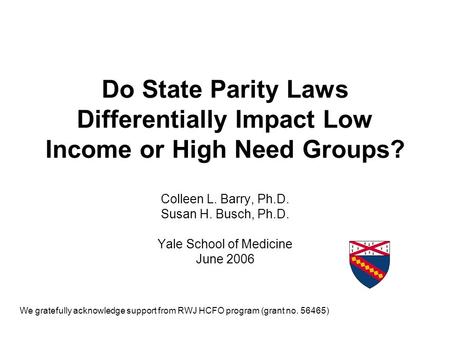 Do State Parity Laws Differentially Impact Low Income or High Need Groups? Colleen L. Barry, Ph.D. Susan H. Busch, Ph.D. Yale School of Medicine June 2006.