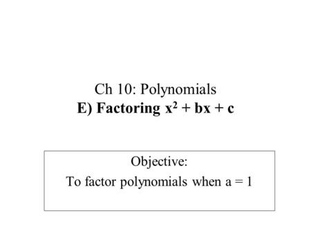 Ch 10: Polynomials E) Factoring x 2 + bx + c Objective: To factor polynomials when a = 1.