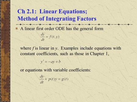 Ch 2.1: Linear Equations; Method of Integrating Factors A linear first order ODE has the general form where f is linear in y. Examples include equations.