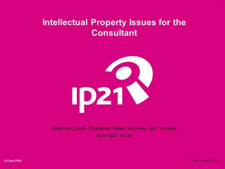 1 28 June 2006 © ip21 Limited 2006 Intellectual Property Issues for the Consultant Matthew Dixon, Chartered Patent Attorney, ip21 Limited www.ip21.co.uk.