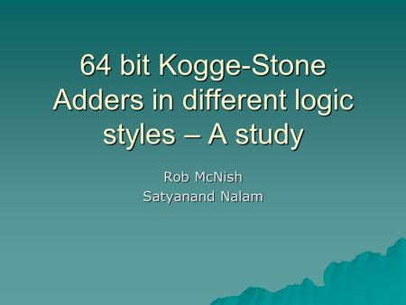 64 bit Kogge-Stone Adders in different logic styles – A study Rob McNish Satyanand Nalam.