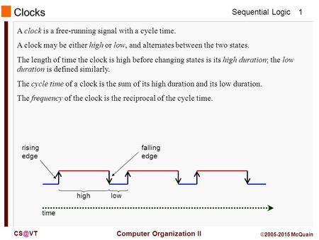 Sequential Logic Computer Organization II 1 ©2005-2015 McQuain A clock is a free-running signal with a cycle time. A clock may be either high or.