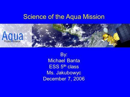 Science of the Aqua Mission By: Michael Banta ESS 5 th class Ms. Jakubowyc December 7, 2006.