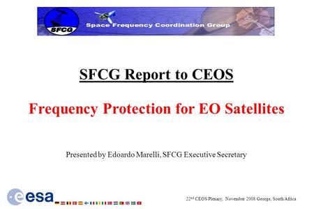 22 nd CEOS Plenary, November 2008 George, South Africa SFCG Report to CEOS Frequency Protection for EO Satellites Presented by Edoardo Marelli, SFCG Executive.