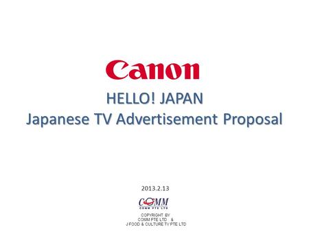 HELLO! JAPAN Japanese TV Advertisement Proposal 2013.2.13 COPYRIGHT BY COMM PTE LTD & J FOOD & CULTURE TV PTE LTD.