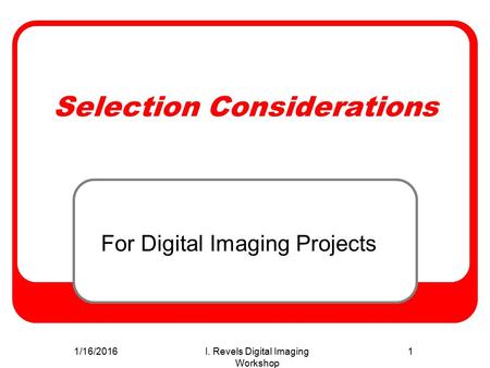 1/16/2016I. Revels Digital Imaging Workshop 1 Selection Considerations For Digital Imaging Projects.