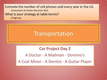 Transportation Car Project Day 2 A Doctor - A Mailman - Domino's A Coal Miner - A Dentist - A Guitar Player Estimate the number of cell phones sold every.