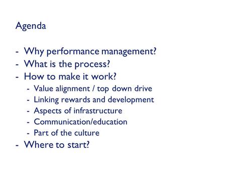 Agenda -Why performance management? -What is the process? -How to make it work? -Value alignment / top down drive -Linking rewards and development -Aspects.