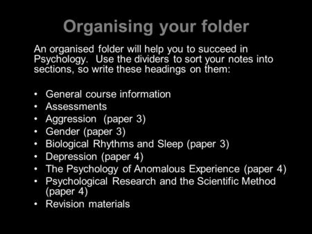 Organising your folder An organised folder will help you to succeed in Psychology. Use the dividers to sort your notes into sections, so write these headings.