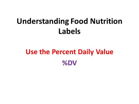 Understanding Food Nutrition Labels Use the Percent Daily Value %DV.