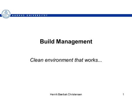 Henrik Bærbak Christensen1 Build Management Clean environment that works...