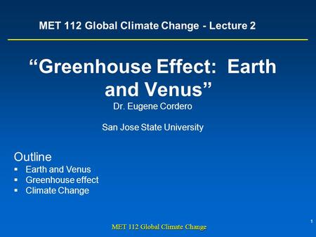 1 MET 112 Global Climate Change MET 112 Global Climate Change - Lecture 2 “Greenhouse Effect: Earth and Venus” Dr. Eugene Cordero San Jose State University.