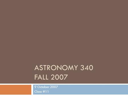 ASTRONOMY 340 FALL 2007 9 October 2007 Class #11.