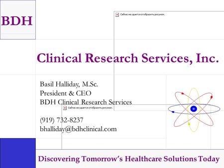 BDH Discovering Tomorrow’s Healthcare Solutions Today Clinical Research Services, Inc. Basil Halliday, M.Sc. President & CEO BDH Clinical Research Services.