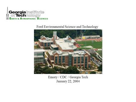 E ARTH & A TMOSPHERIC S CIENCES Emory / CDC / Georgia Tech January 22, 2004 Ford Environmental Science and Technology.