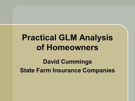 Practical GLM Analysis of Homeowners David Cummings State Farm Insurance Companies.