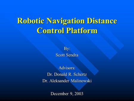 Robotic Navigation Distance Control Platform By: Scott Sendra Advisors: Dr. Donald R. Schertz Dr. Aleksander Malinowski December 9, 2003.