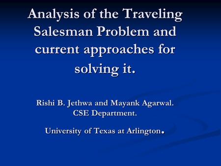 Analysis of the Traveling Salesman Problem and current approaches for solving it. Rishi B. Jethwa and Mayank Agarwal. CSE Department. University of Texas.