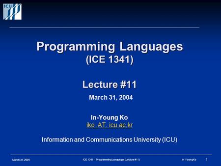 March 31, 2004 1 ICE 1341 – Programming Languages (Lecture #11) In-Young Ko Programming Languages (ICE 1341) Lecture #11 Programming Languages (ICE 1341)