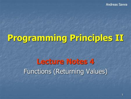 1 Programming Principles II Lecture Notes 4 Functions (Returning Values) Andreas Savva.