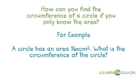 How can you find the circumference of a circle if you only know the area? For Example A circle has an area 16 π cm 2. What is the circumference of the.