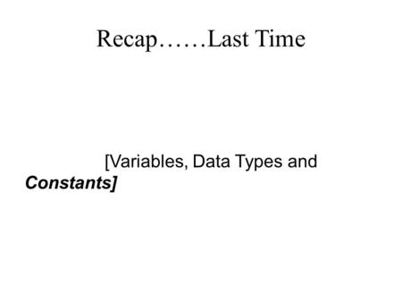 Recap……Last Time [Variables, Data Types and Constants]