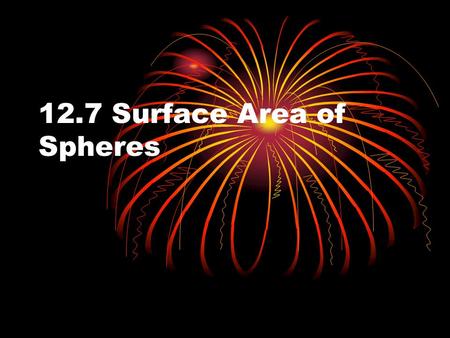 12.7 Surface Area of Spheres. Objectives Recognize and define basic properties of spheres Recognize and define basic properties of spheres Find surface.