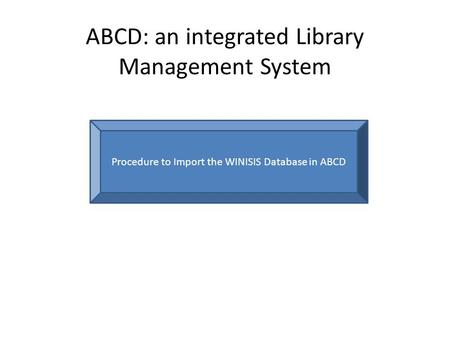 ABCD: an integrated Library Management System Procedure to Import the WINISIS Database in ABCD.