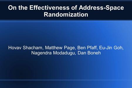 On the Effectiveness of Address-Space Randomization Hovav Shacham, Matthew Page, Ben Pfaff, Eu-Jin Goh, Nagendra Modadugu, Dan Boneh.