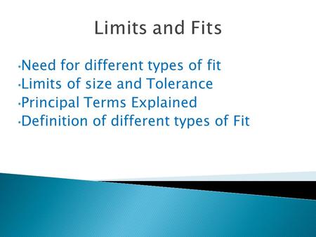 Limits and Fits Need for different types of fit Limits of size and Tolerance Principal Terms Explained Definition of different types of Fit.