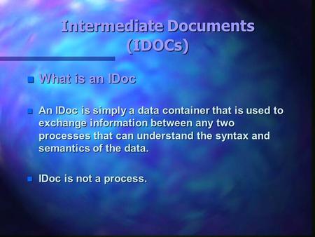 Intermediate Documents (IDOCs) What is an IDoc What is an IDoc An IDoc is simply a data container that is used to exchange information between any two.