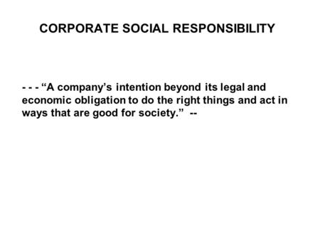 CORPORATE SOCIAL RESPONSIBILITY - - - “A company’s intention beyond its legal and economic obligation to do the right things and act in ways that are good.