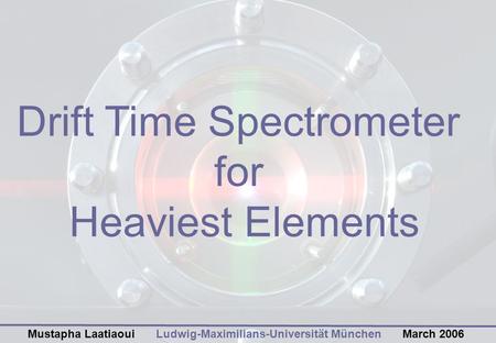 Drift Time Spectrometer for Heaviest Elements Ludwig-Maximilians-Universität MünchenMarch 2006Mustapha Laatiaoui.