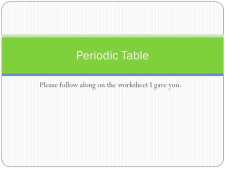 Please follow along on the worksheet I gave you. Periodic Table.