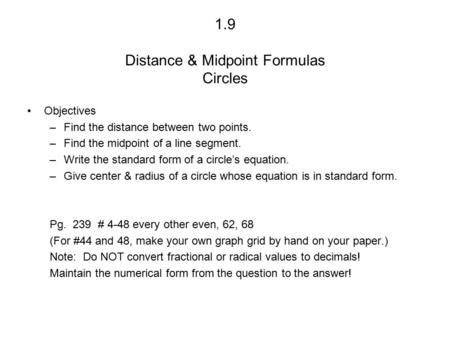 1.9 Distance & Midpoint Formulas Circles Objectives –Find the distance between two points. –Find the midpoint of a line segment. –Write the standard form.