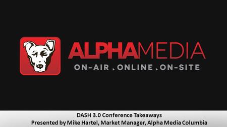 DASH 3.0 Conference Takeaways Presented by Mike Hartel, Market Manager, Alpha Media Columbia.